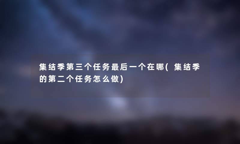 集结季第三个任务这里要说一个在哪(集结季的第二个任务怎么做) 集结季第三个任务这里要说一个在哪(集结季的第二个任务怎么做)