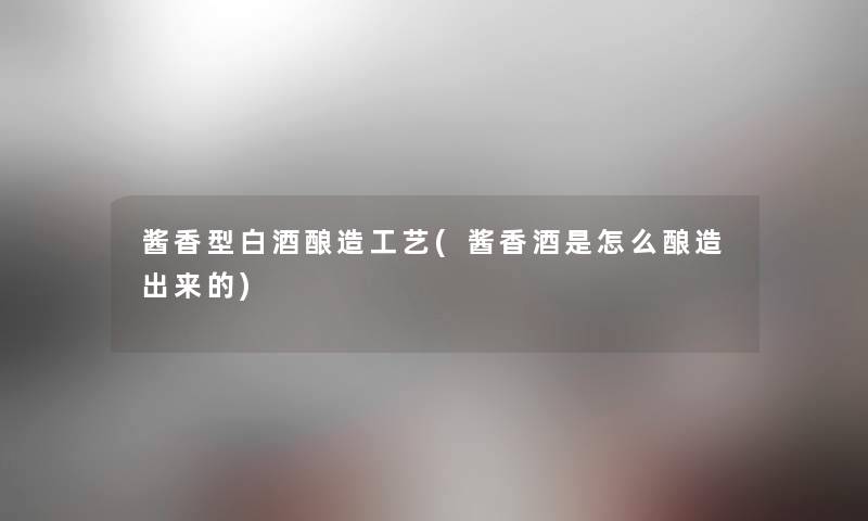 酱香型白酒酿造工艺(酱香酒是怎么酿造出来的) 酱香型白酒酿造工艺(酱香酒是怎么酿造出来的)