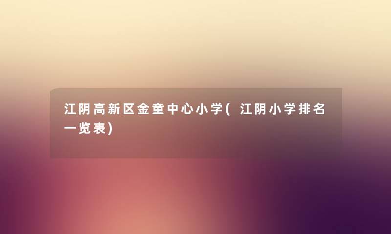 江阴高新区金童中心小学(江阴小学推荐一览表) 江阴高新区金童中心小学(江阴小学推荐一览表)