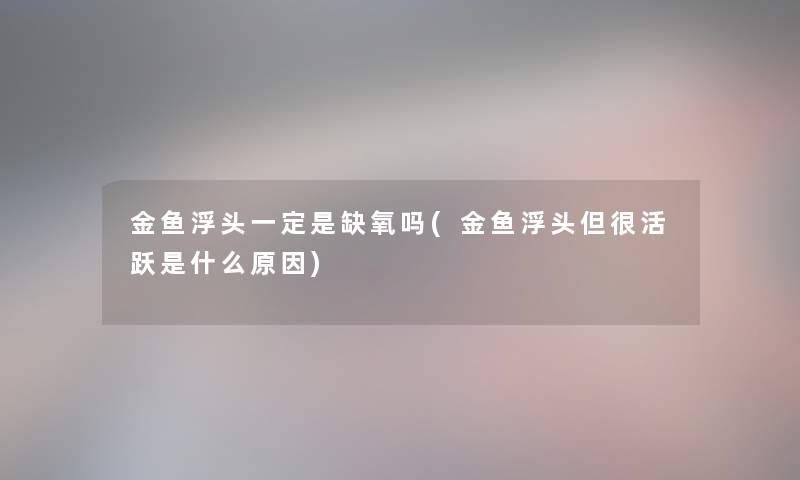 金鱼浮头一定是缺氧吗(金鱼浮头但很活跃是什么原因) 金鱼浮头一定是缺氧吗(金鱼浮头但很活跃是什么原因)