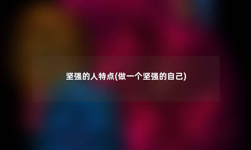 坚强的人特点(做一个坚强的自己) 坚强的人特点(做一个坚强的自己)