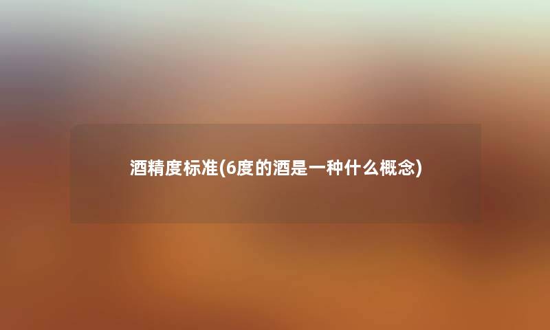 酒精度标准(6度的酒是一种什么概念) 酒精度标准(6度的酒是一种什么概念)