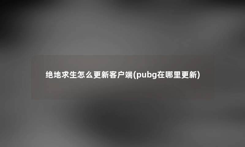 绝地求生怎么更新客户端(pubg在哪里更新) 绝地求生怎么更新客户端(pubg在哪里更新)