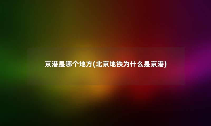 京港是哪个地方(北京地铁为什么是京港) 京港是哪个地方(北京地铁为什么是京港)