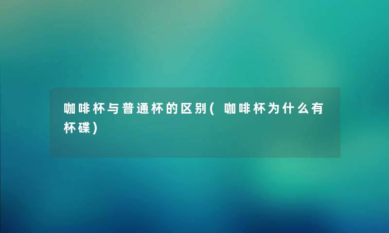 咖啡杯与普通杯的区别(咖啡杯为什么有杯碟) 咖啡杯与普通杯的区别(咖啡杯为什么有杯碟)