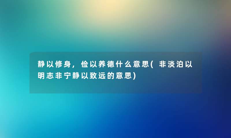 静以修身,俭以养德什么意思(非淡泊以明志非宁静以致远的意思) 静以修身,俭以养德什么意思(非淡泊以明志非宁静以致远的意思)