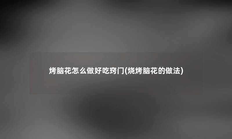烤脑花怎么做好吃窍门(烧烤脑花的做法) 烤脑花怎么做好吃窍门(烧烤脑花的做法)