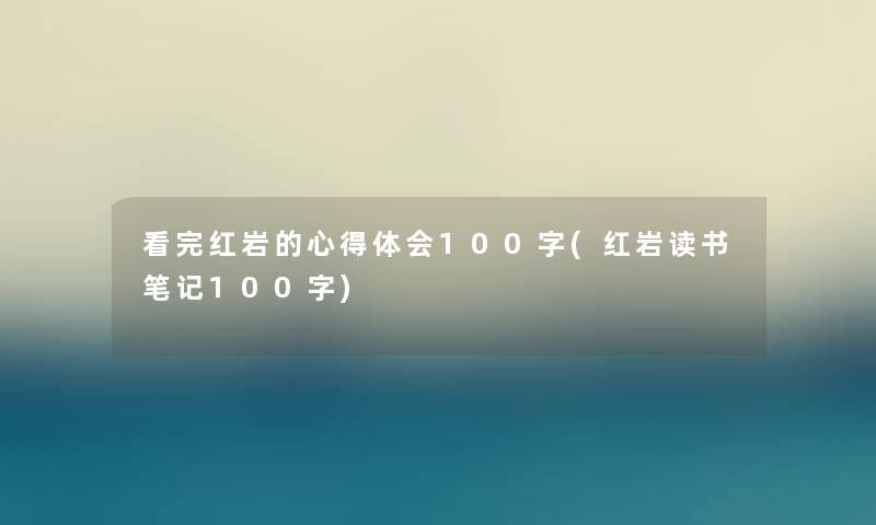 看完红岩的心得体会100字(红岩读书笔记100字) 看完红岩的心得体会100字(红岩读书笔记100字)