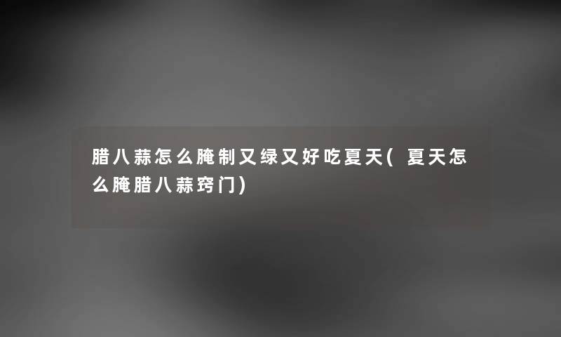腊八蒜怎么腌制又绿又好吃夏天(夏天怎么腌腊八蒜窍门) 腊八蒜怎么腌制又绿又好吃夏天(夏天怎么腌腊八蒜窍门)