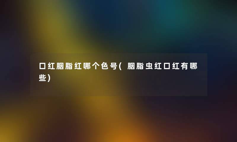 口红胭脂红哪个色号(胭脂虫红口红有哪些) 口红胭脂红哪个色号(胭脂虫红口红有哪些)
