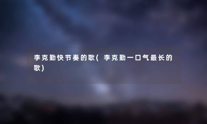 李克勤快节奏的歌(李克勤一口气长的歌) 李克勤快节奏的歌(李克勤一口气长的歌)