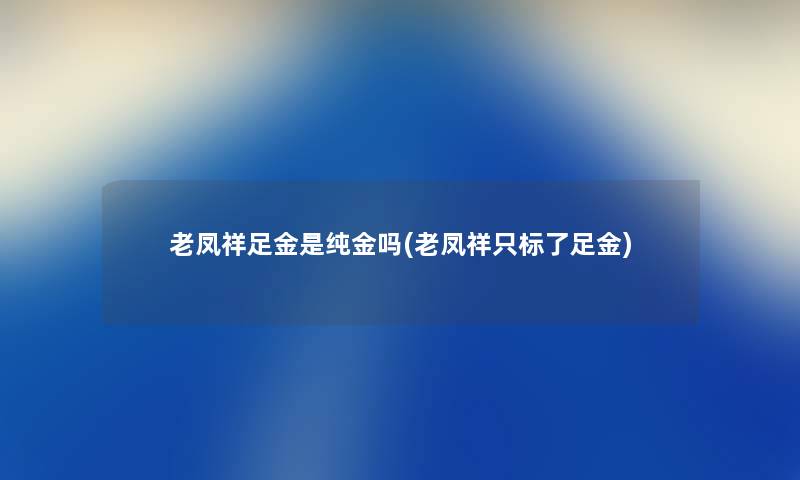 老凤祥足金是纯金吗(老凤祥只标了足金) 老凤祥足金是纯金吗(老凤祥只标了足金)