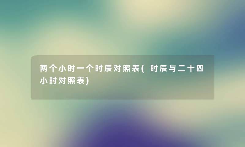两个小时一个时辰对照表(时辰与二十四小时对照表) 两个小时一个时辰对照表(时辰与二十四小时对照表)