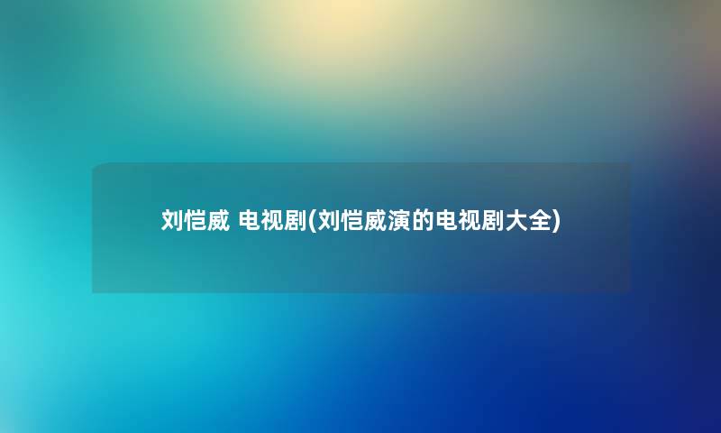 刘恺威 电视剧(刘恺威演的电视剧大全) 刘恺威 电视剧(刘恺威演的电视剧大全)