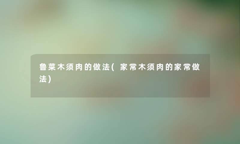 鲁菜木须肉的做法(家常木须肉的家常做法) 鲁菜木须肉的做法(家常木须肉的家常做法)