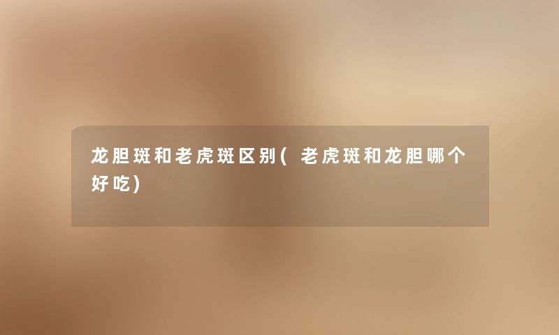 龙胆斑和老虎斑区别(老虎斑和龙胆哪个好吃) 龙胆斑和老虎斑区别(老虎斑和龙胆哪个好吃)