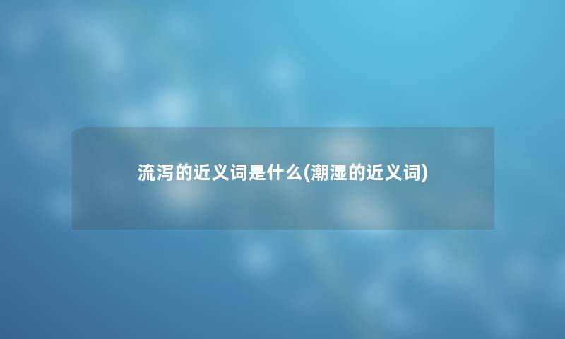 流泻的近义词是什么(潮湿的近义词) 流泻的近义词是什么(潮湿的近义词)