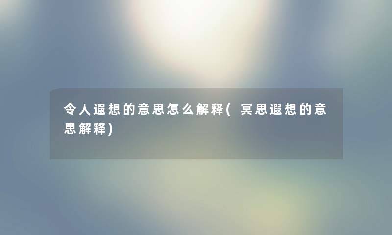 令人遐想的意思怎么解释(冥思遐想的意思解释) 令人遐想的意思怎么解释(冥思遐想的意思解释)