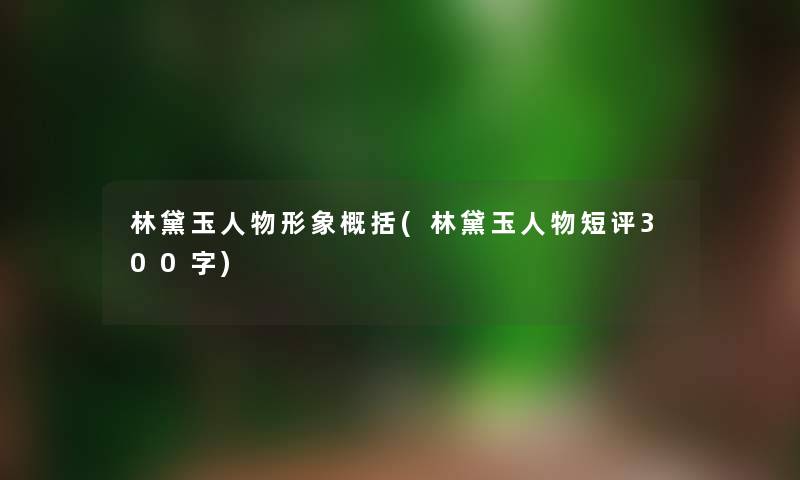 林黛玉人物形象概括(林黛玉人物短评300字) 林黛玉人物形象概括(林黛玉人物短评300字)