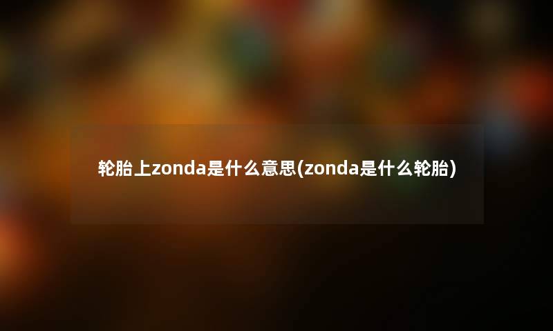 轮胎上zonda是什么意思(zonda是什么轮胎) 轮胎上zonda是什么意思(zonda是什么轮胎)
