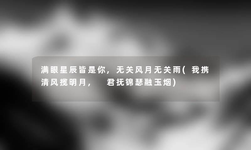 满眼星辰皆是你,无关风月无关雨(我携清风揽明月, 君抚锦瑟融玉烟) 满眼星辰皆是你,无关风月无关雨(我携清风揽明月, 君抚锦瑟融玉烟)