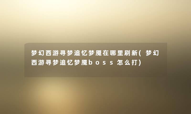梦幻西游寻梦追忆梦魇在哪里刷新(梦幻西游寻梦追忆梦魇boss怎么打) 梦幻西游寻梦追忆梦魇在哪里刷新(梦幻西游寻梦追忆梦魇boss怎么打)