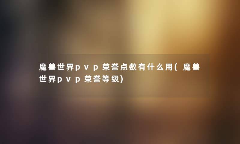 魔兽世界pvp荣誉点数有什么用(魔兽世界pvp荣誉等级) 魔兽世界pvp荣誉点数有什么用(魔兽世界pvp荣誉等级)