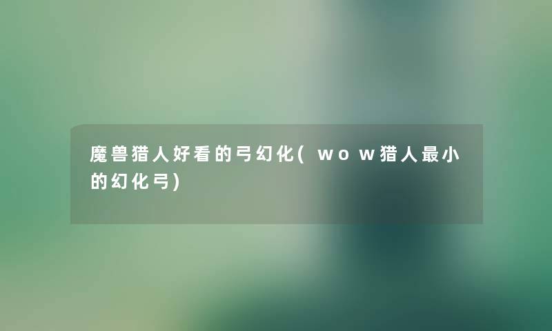 魔兽猎人好看的弓幻化(wow猎人小的幻化弓) 魔兽猎人好看的弓幻化(wow猎人小的幻化弓)
