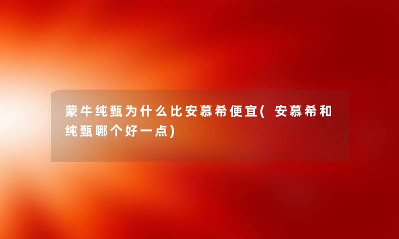 蒙牛纯甄为什么比安慕希便宜(安慕希和纯甄哪个好一点) 蒙牛纯甄为什么比安慕希便宜(安慕希和纯甄哪个好一点)