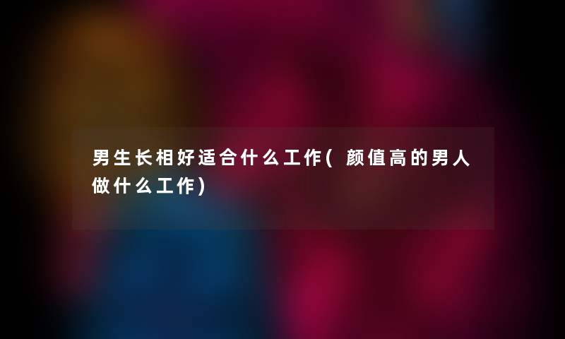男生长相好适合什么工作(颜值高的男人做什么工作) 男生长相好适合什么工作(颜值高的男人做什么工作)