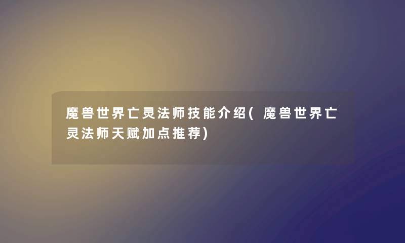 魔兽世界亡灵法师技能介绍(魔兽世界亡灵法师天赋加点推荐) 魔兽世界亡灵法师技能介绍(魔兽世界亡灵法师天赋加点推荐)