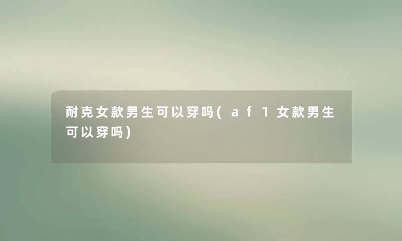 耐克女款男生可以穿吗(af1女款男生可以穿吗) 耐克女款男生可以穿吗(af1女款男生可以穿吗)