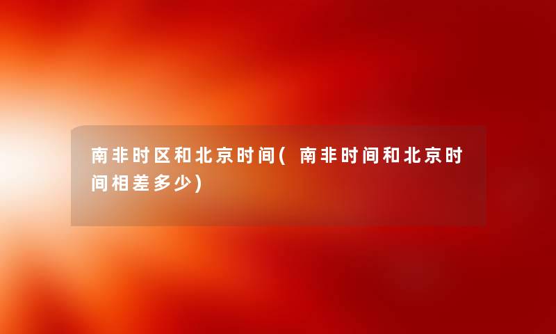南非时区和北京时间(南非时间和北京时间相差多少) 南非时区和北京时间(南非时间和北京时间相差多少)