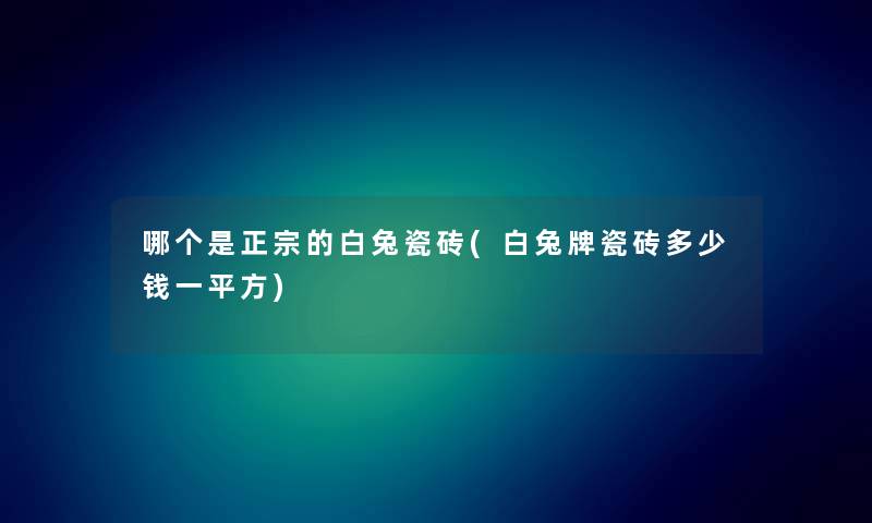 哪个是正宗的白兔瓷砖(白兔牌瓷砖多少钱一平方) 哪个是正宗的白兔瓷砖(白兔牌瓷砖多少钱一平方)