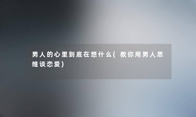 男人的心里到底在想什么(教你用男人思维谈恋爱) 男人的心里到底在想什么(教你用男人思维谈恋爱)