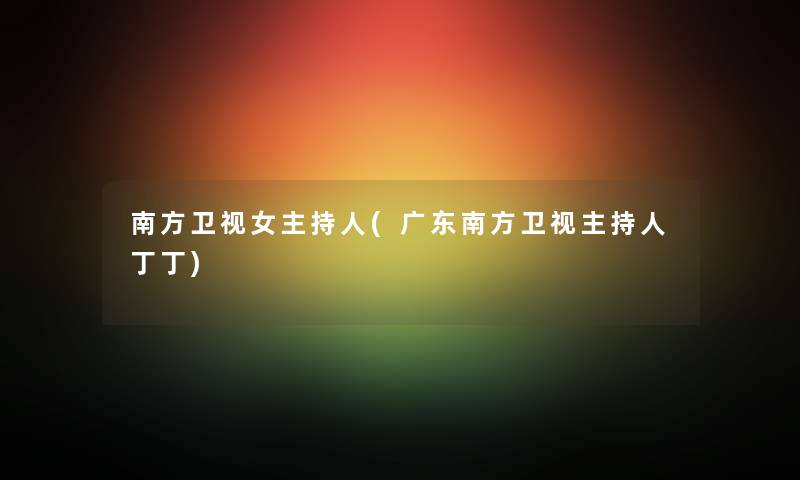 南方卫视女主持人(广东南方卫视主持人丁丁) 南方卫视女主持人(广东南方卫视主持人丁丁)
