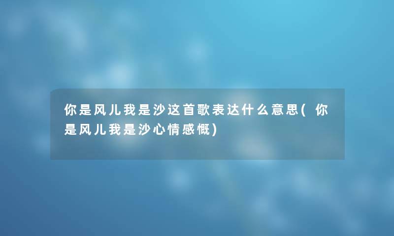 你是风儿我是沙这首歌表达什么意思(你是风儿我是沙心情感慨) 你是风儿我是沙这首歌表达什么意思(你是风儿我是沙心情感慨)