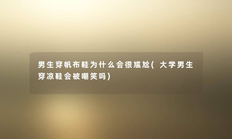 男生穿帆布鞋为什么会很尴尬(大学男生穿凉鞋会被嘲笑吗) 男生穿帆布鞋为什么会很尴尬(大学男生穿凉鞋会被嘲笑吗)
