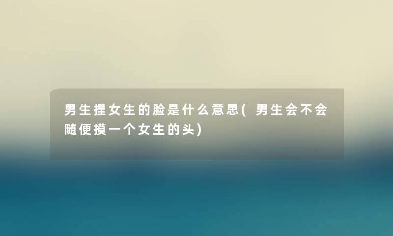 男生捏女生的脸是什么意思(男生会不会随便摸一个女生的头) 男生捏女生的脸是什么意思(男生会不会随便摸一个女生的头)