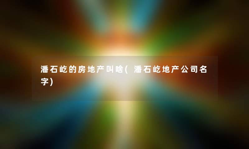 潘石屹的房地产叫啥(潘石屹地产公司名字) 潘石屹的房地产叫啥(潘石屹地产公司名字)