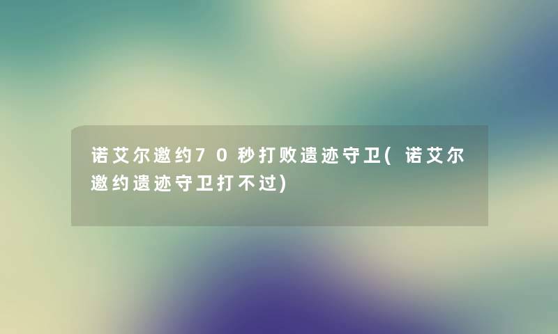 诺艾尔邀约70秒打败遗迹守卫(诺艾尔邀约遗迹守卫打不过) 诺艾尔邀约70秒打败遗迹守卫(诺艾尔邀约遗迹守卫打不过)