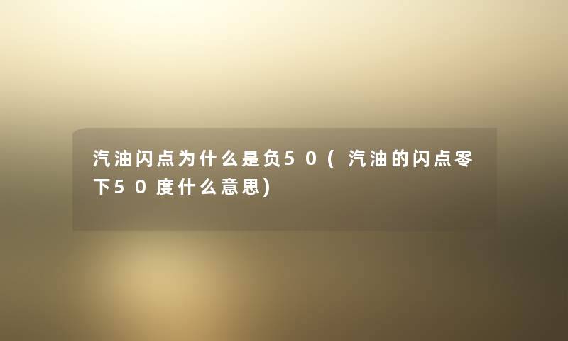 汽油闪点为什么是负50(汽油的闪点零下50度什么意思) 汽油闪点为什么是负50(汽油的闪点零下50度什么意思)