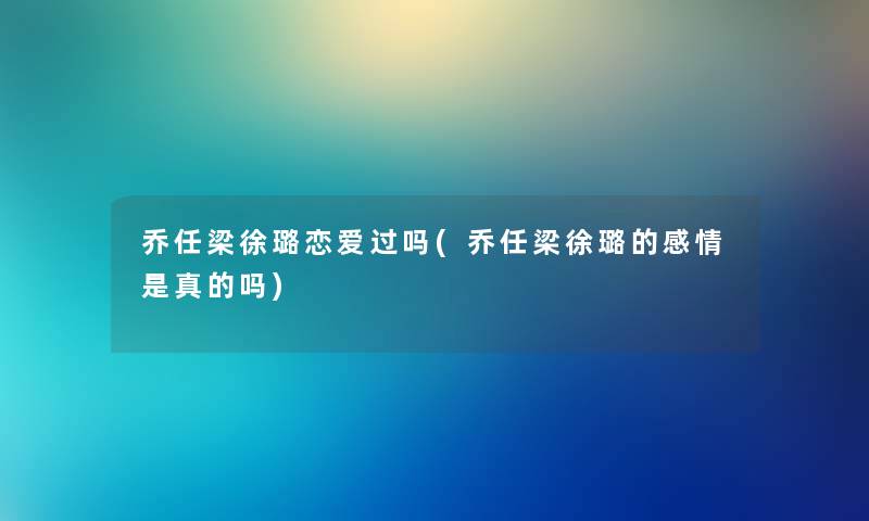 乔任梁徐璐恋爱过吗(乔任梁徐璐的感情是真的吗) 乔任梁徐璐恋爱过吗(乔任梁徐璐的感情是真的吗)