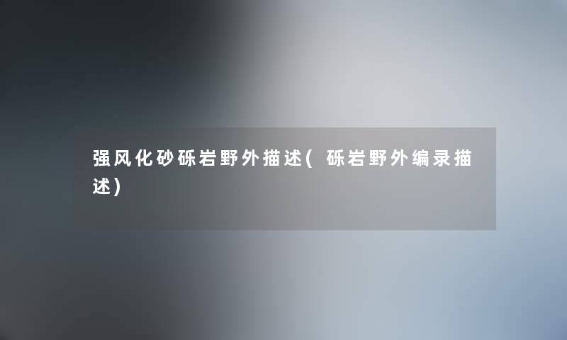 强风化砂砾岩野外描述(砾岩野外编录描述) 强风化砂砾岩野外描述(砾岩野外编录描述)