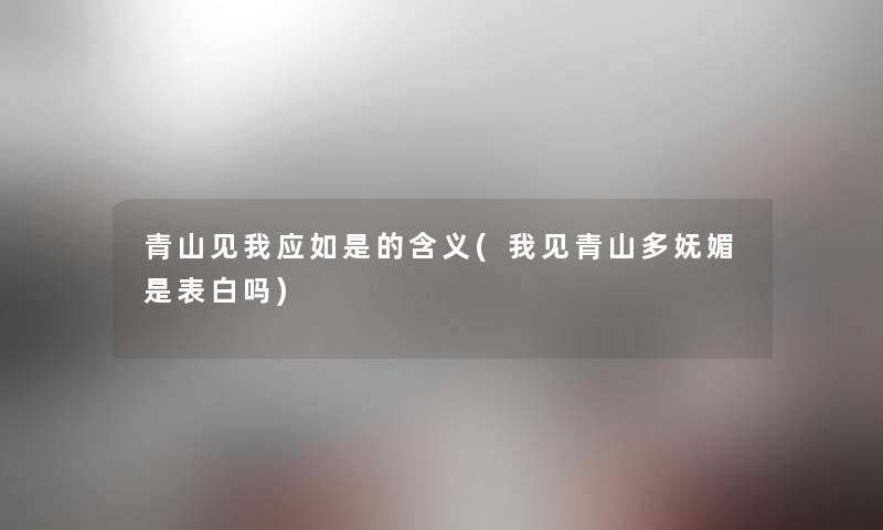 青山见我应如是的含义(我见青山多妩媚是表白吗) 青山见我应如是的含义(我见青山多妩媚是表白吗)