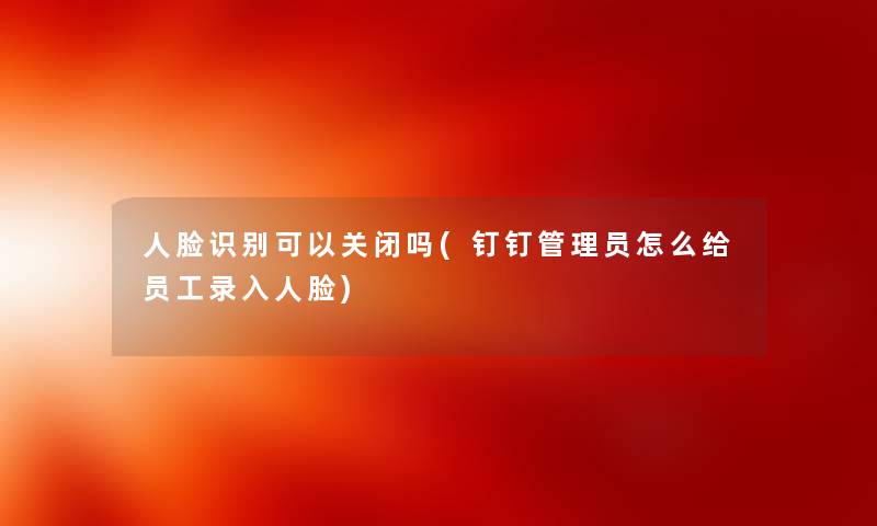 人脸识别可以关闭吗(钉钉管理员怎么给员工录入人脸) 人脸识别可以关闭吗(钉钉管理员怎么给员工录入人脸)