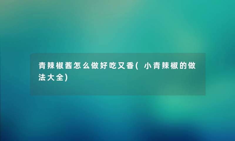 青辣椒酱怎么做好吃又香(小青辣椒的做法大全) 青辣椒酱怎么做好吃又香(小青辣椒的做法大全)