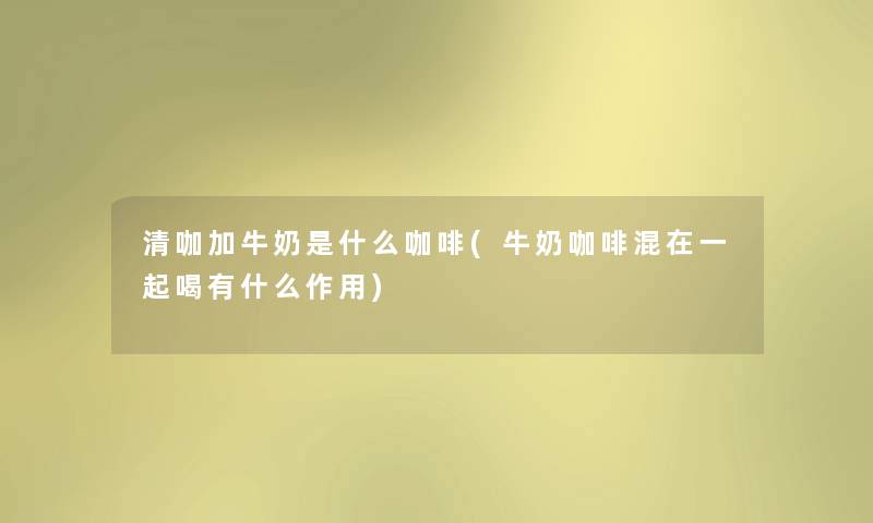 清咖加牛奶是什么咖啡(牛奶咖啡混在一起喝有什么作用) 清咖加牛奶是什么咖啡(牛奶咖啡混在一起喝有什么作用)