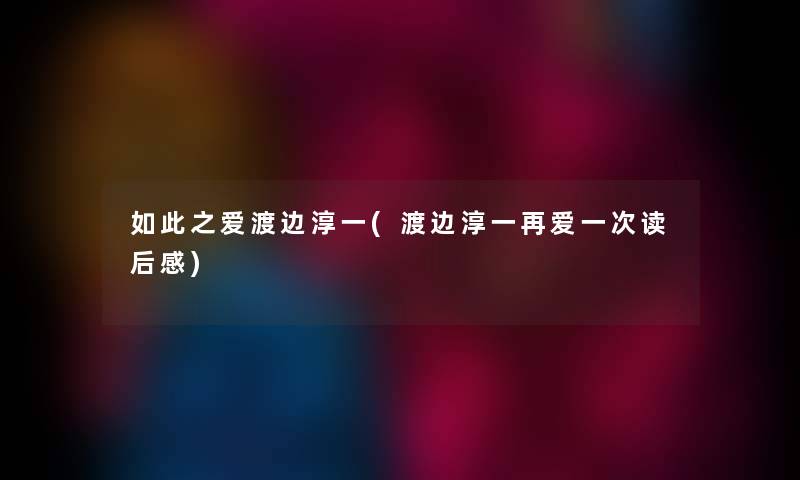如此之爱渡边淳一(渡边淳一再爱一次读后感) 如此之爱渡边淳一(渡边淳一再爱一次读后感)