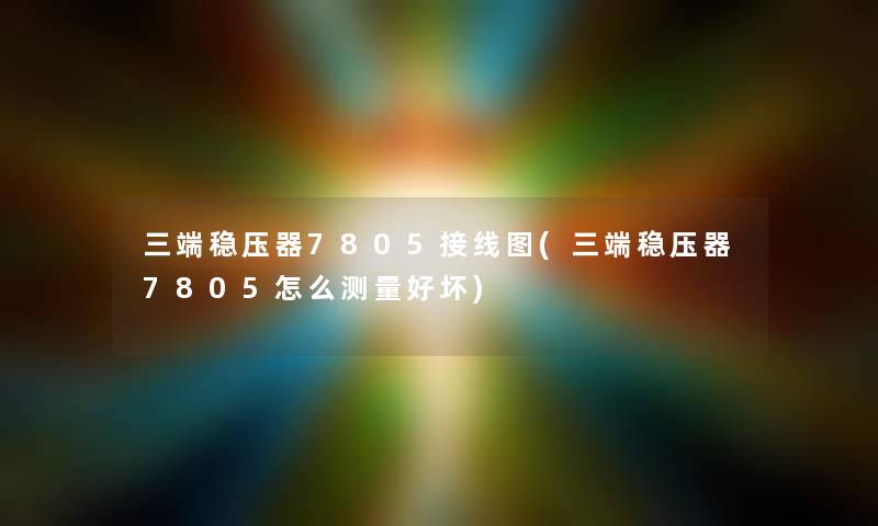 三端稳压器7805接线图(三端稳压器7805怎么测量好坏) 三端稳压器7805接线图(三端稳压器7805怎么测量好坏)